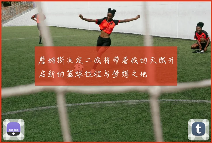詹姆斯决定二我将带着我的天赋开启新的篮球征程与梦想之地