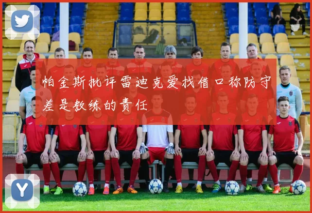 帕金斯批评雷迪克爱找借口称防守差是教练的责任