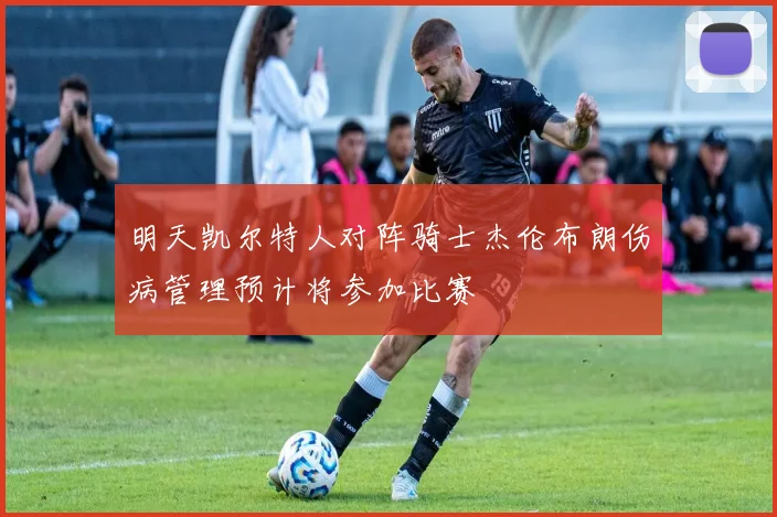 明天凯尔特人对阵骑士杰伦布朗伤病管理预计将参加比赛