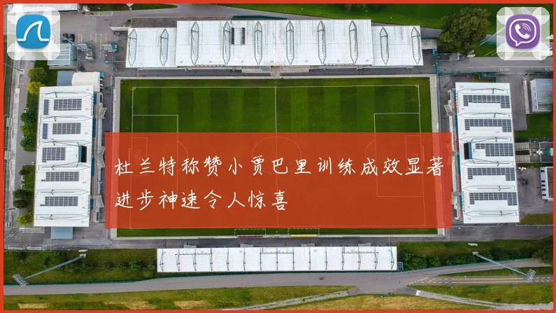 杜兰特称赞小贾巴里训练成效显著进步神速令人惊喜