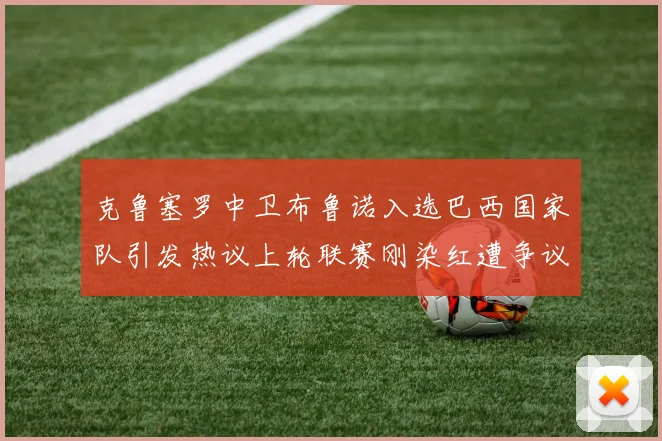 克鲁塞罗中卫布鲁诺入选巴西国家队引发热议上轮联赛刚染红遭争议