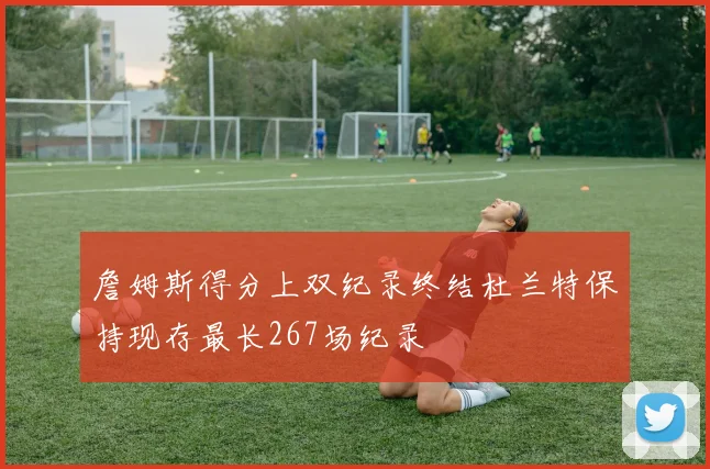 詹姆斯得分上双纪录终结杜兰特保持现存最长267场纪录