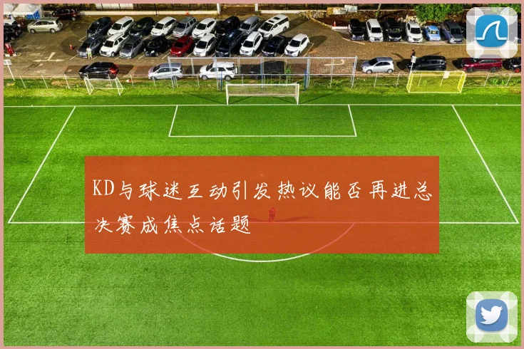 KD与球迷互动引发热议能否再进总决赛成焦点话题