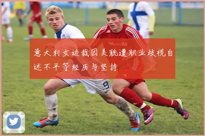 意大利女边裁因美貌遭职业歧视自述不平等经历与坚持