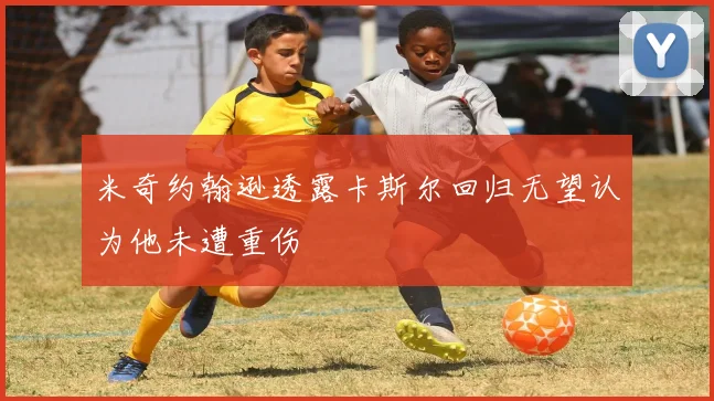 米奇约翰逊透露卡斯尔回归无望认为他未遭重伤