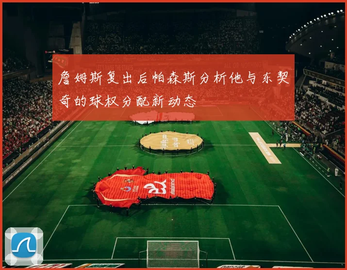 詹姆斯复出后帕森斯分析他与东契奇的球权分配新动态