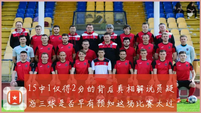 15中1仅得2分的背后真相解说员疑惑三球是否早有预知这场比赛太过抽象