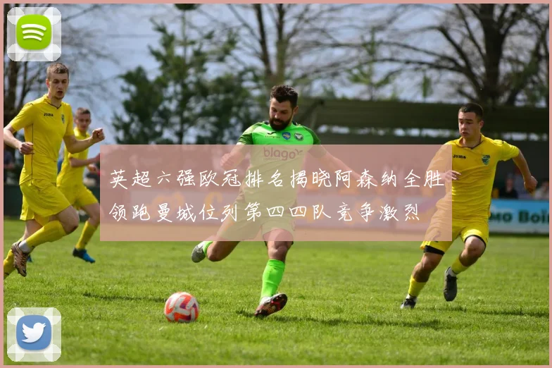 英超六强欧冠排名揭晓阿森纳全胜领跑曼城位列第四四队竞争激烈
