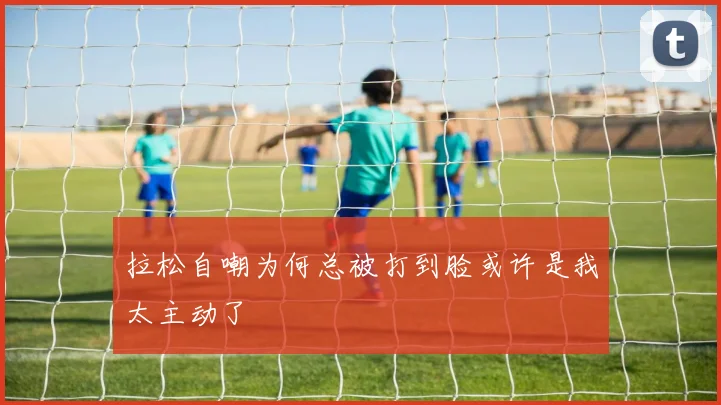 拉松自嘲为何总被打到脸或许是我太主动了
