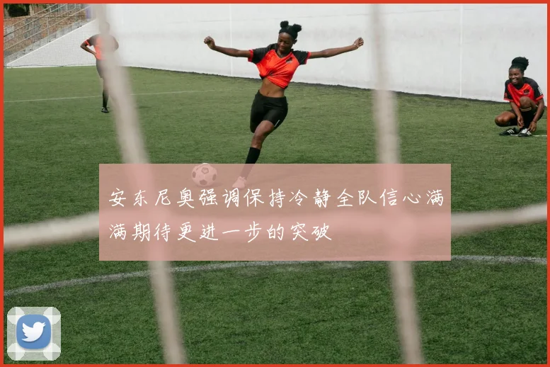 安东尼奥强调保持冷静全队信心满满期待更进一步的突破