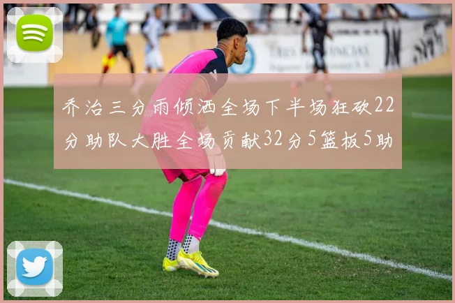 乔治三分雨倾洒全场下半场狂砍22分助队大胜全场贡献32分5篮板5助攻