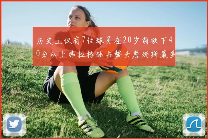 历史上仅有7位球员在20岁前砍下40分以上弗拉格独占鳌头詹姆斯最多