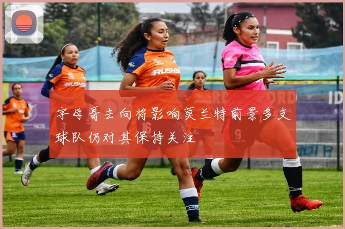 字母哥去向将影响莫兰特前景多支球队仍对其保持关注