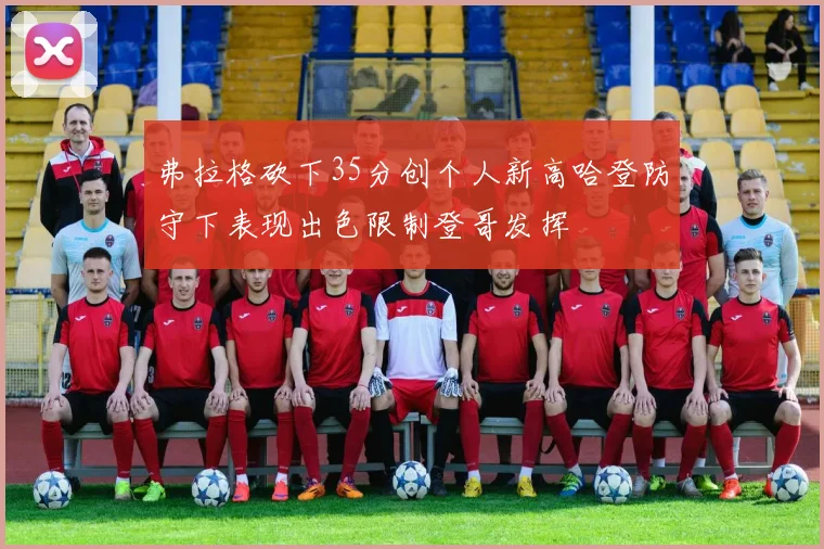 弗拉格砍下35分创个人新高哈登防守下表现出色限制登哥发挥
