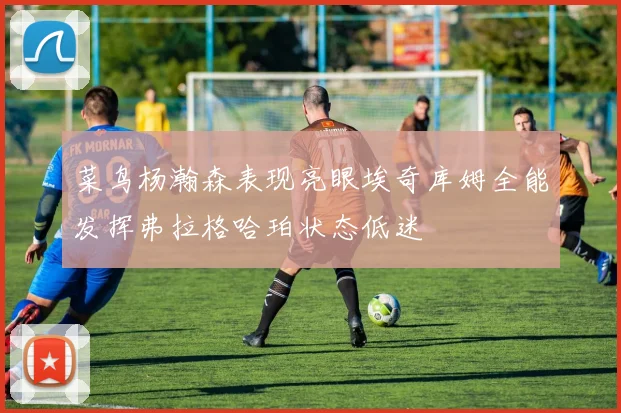 菜鸟杨瀚森表现亮眼埃奇库姆全能发挥弗拉格哈珀状态低迷