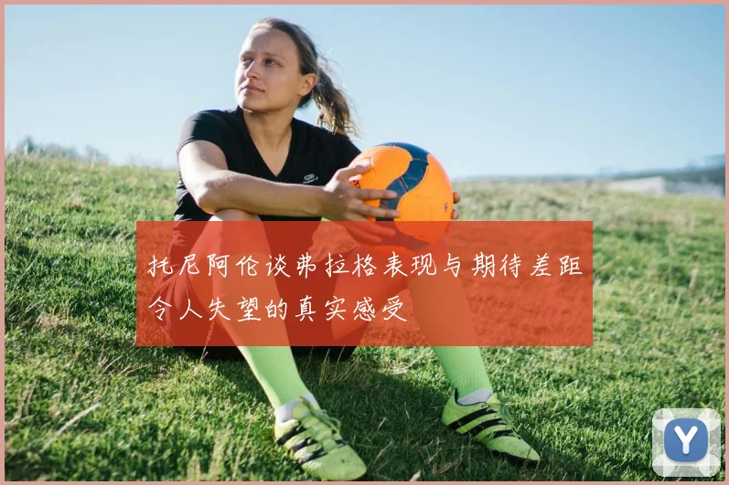 托尼阿伦谈弗拉格表现与期待差距令人失望的真实感受