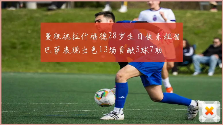 曼联祝拉什福德28岁生日快乐租借巴萨表现出色13场贡献5球7助