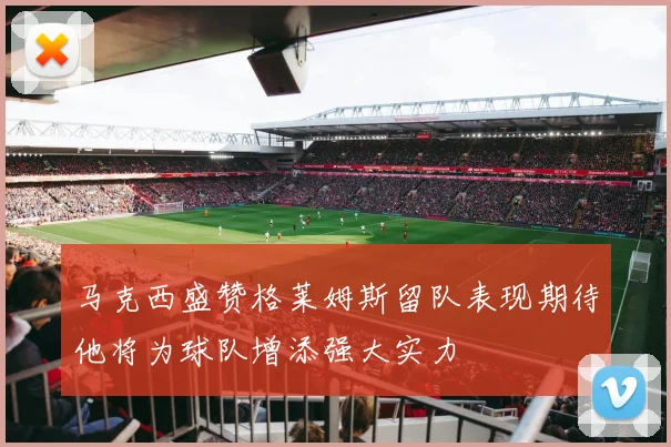 马克西盛赞格莱姆斯留队表现期待他将为球队增添强大实力