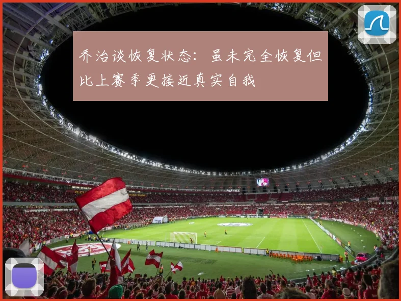 乔治谈恢复状态：虽未完全恢复但比上赛季更接近真实自我