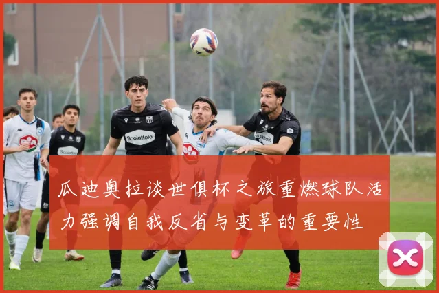 瓜迪奥拉谈世俱杯之旅重燃球队活力强调自我反省与变革的重要性