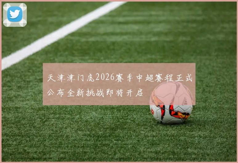天津津门虎2026赛季中超赛程正式公布全新挑战即将开启