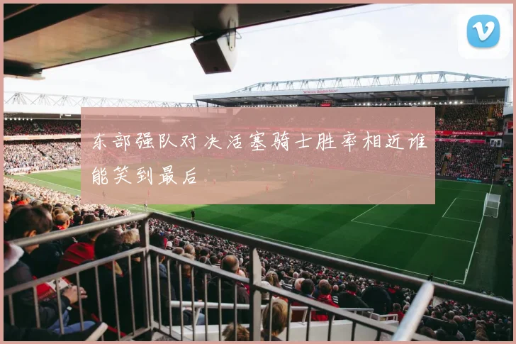 东部强队对决活塞骑士胜率相近谁能笑到最后