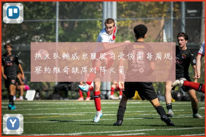 热火队鲍威尔腹股沟受伤需每周观察约维奇缺席对阵火箭