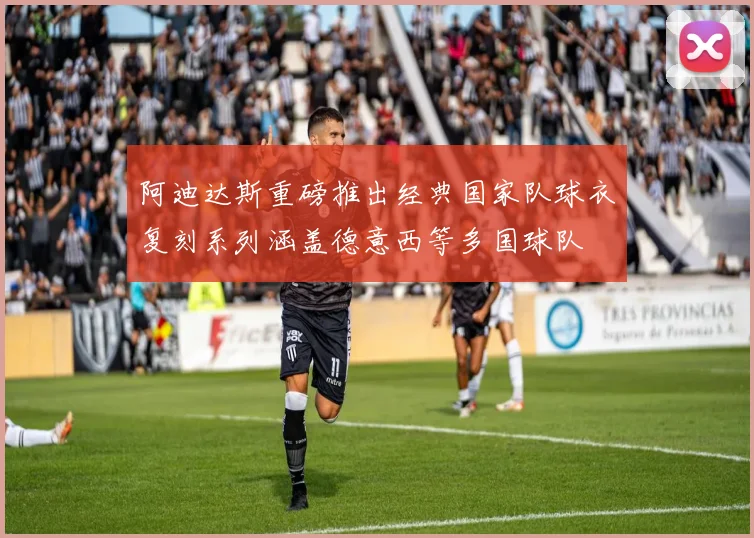 阿迪达斯重磅推出经典国家队球衣复刻系列涵盖德意西等多国球队
