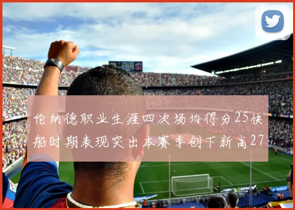 伦纳德职业生涯四次场均得分25快船时期表现突出本赛季创下新高279分