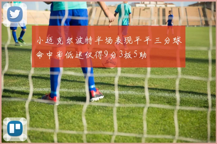 小迈克尔波特半场表现平平三分球命中率低迷仅得9分3板5助
