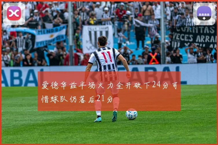 爱德华兹半场火力全开砍下24分可惜球队仍落后21分