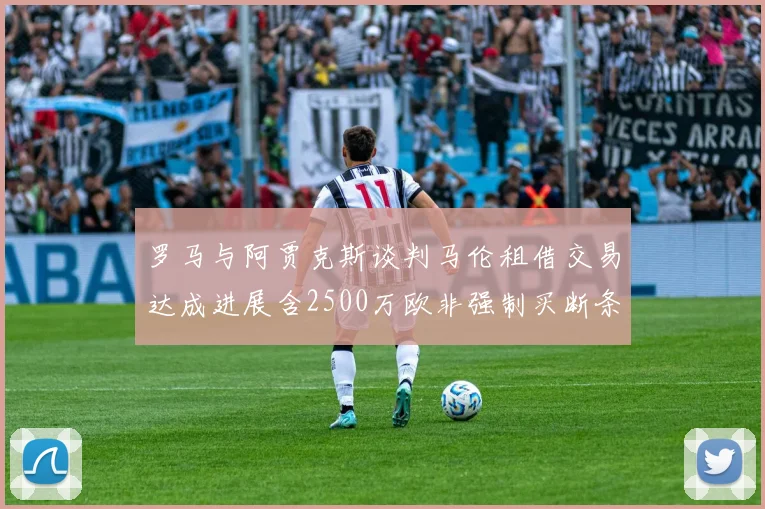 罗马与阿贾克斯谈判马伦租借交易达成进展含2500万欧非强制买断条款